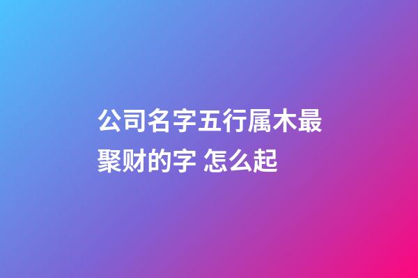 公司名字五行属木最聚财的字 怎么起-第1张-公司起名-玄机派
